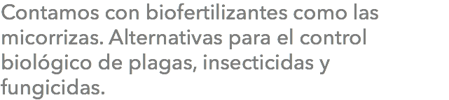 Contamos con biofertilizantes como las micorrizas. Alternativas para el control biológico de plagas, insecticidas y fungicidas.